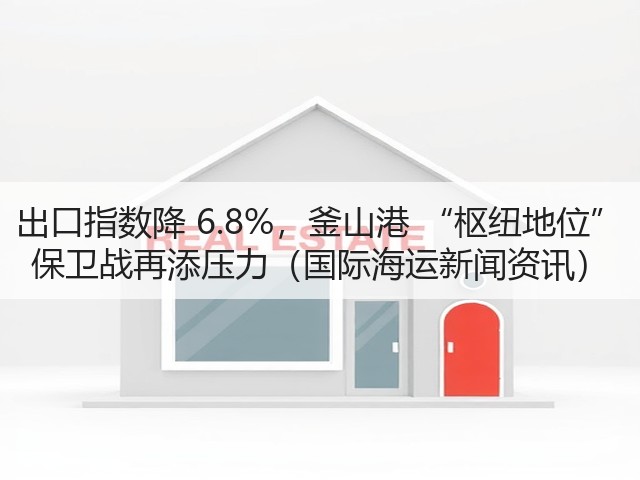 出口指数降 6.8%，釜山港 “枢纽地位” 保卫战再添压力（国际海运新闻资讯）(图2)