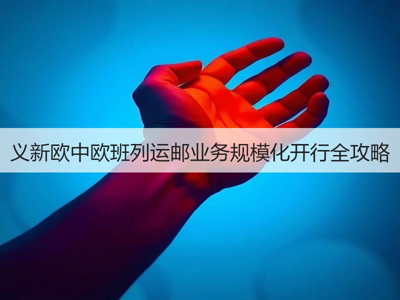 义新欧中欧班列运邮业务规模化开行全攻略 义新欧中欧班列运邮业务规模化开行全攻略