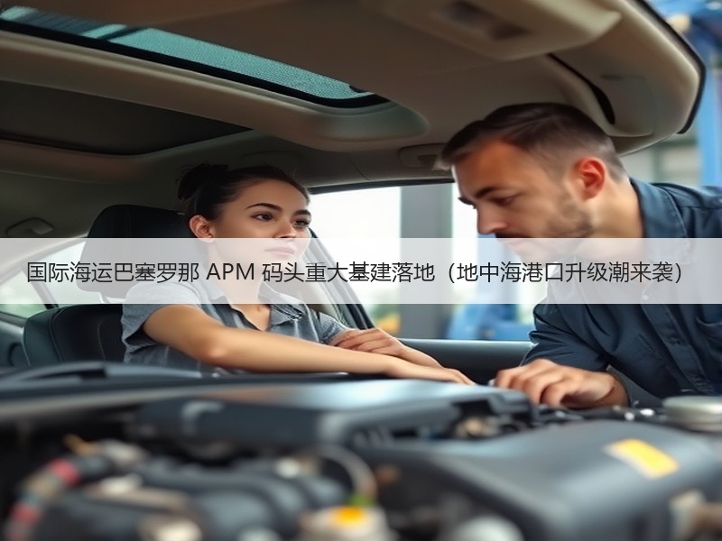 国际海运巴塞罗那 APM 码头重大基建落地(地中海港口升级潮来袭) 国际海运巴塞罗那 APM 码头重大基建落地(地中海港口升级潮来袭)
