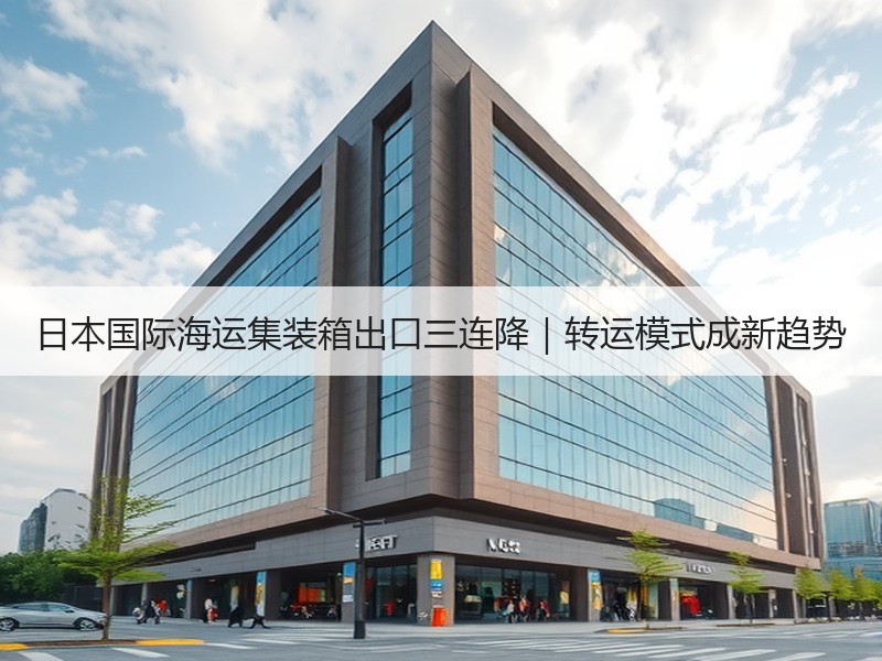 日本国际海运集装箱出口三连降｜转运模式成新趋势