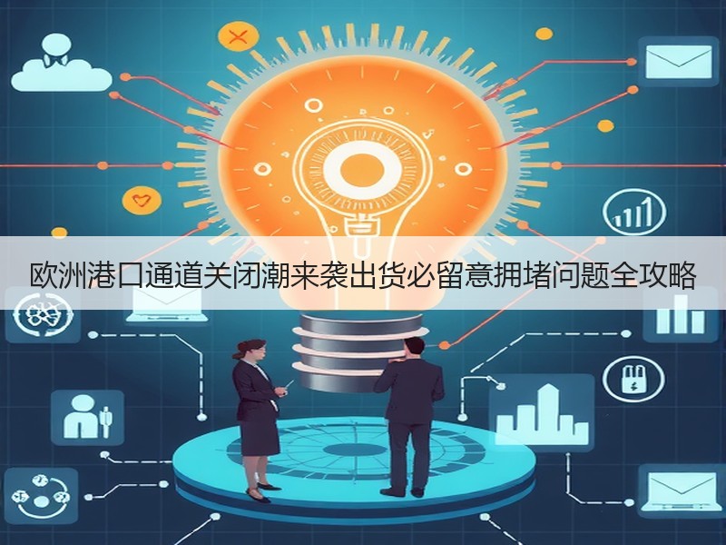 欧洲港口通道关闭潮来袭出货必留意拥堵问题全攻略