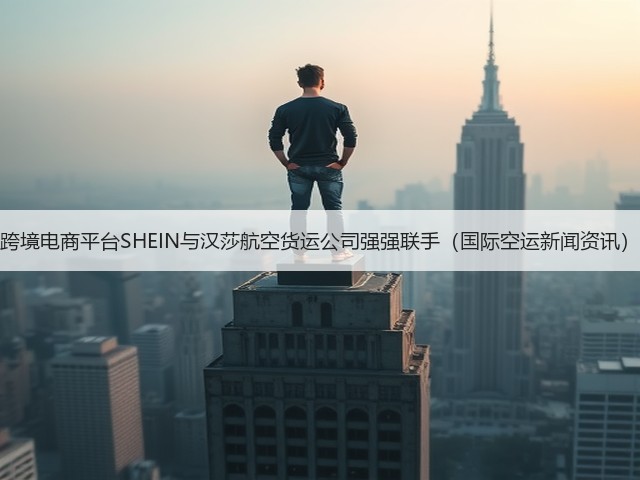 跨境电商平台SHEIN与汉莎航空货运公司强强联手(国际空运新闻资讯)(图1) 跨境电商平台SHEIN与汉莎航空货运公司强强联手(国际空运新闻资讯)(图1)