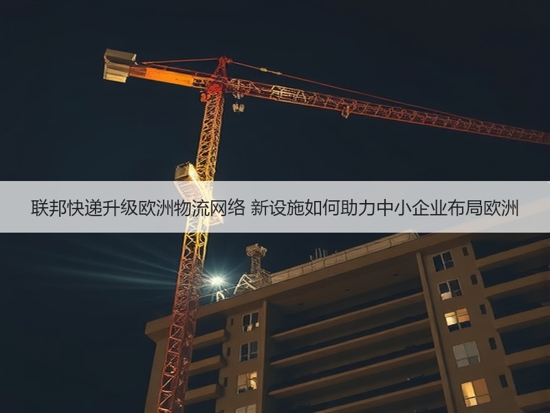 联邦快递升级欧洲物流网络 新设施如何助力中小企业布局欧洲 联邦快递升级欧洲物流网络 新设施如何助力中小企业布局欧洲