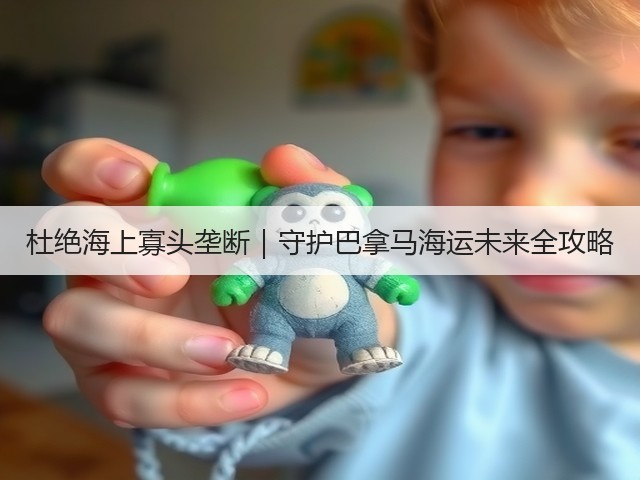 杜绝海上寡头垄断|守护巴拿马海运未来全攻略(图3) 杜绝海上寡头垄断|守护巴拿马海运未来全攻略(图3)