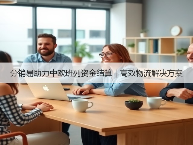 分销易助力中欧班列资金结算|高效物流解决方案(图3) 分销易助力中欧班列资金结算|高效物流解决方案(图3)