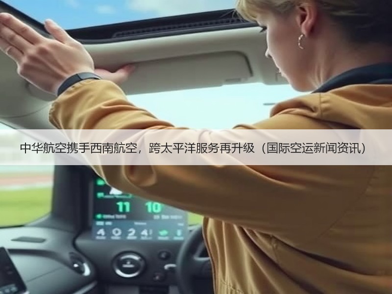 中华航空携手西南航空，跨太平洋服务再升级（国际空运新闻资讯）
