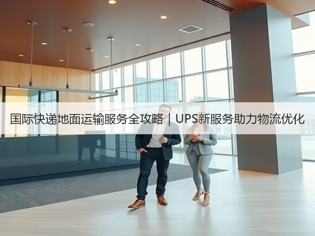 国际快递地面运输服务全攻略|UPS新服务助力物流优化(图3) 国际快递地面运输服务全攻略|UPS新服务助力物流优化(图3)