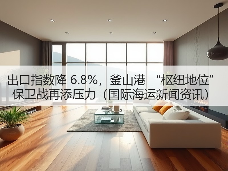 出口指数降 6.8%，釜山港 “枢纽地位” 保卫战再添压力（国际海运新闻资讯）