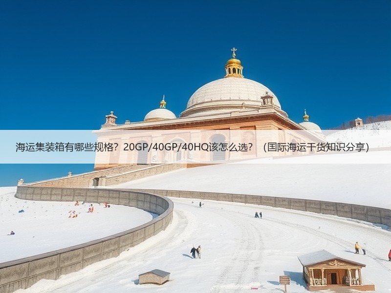 海运集装箱有哪些规格？20GP/40GP/40HQ该怎么选？（国际海运干货知识分享）