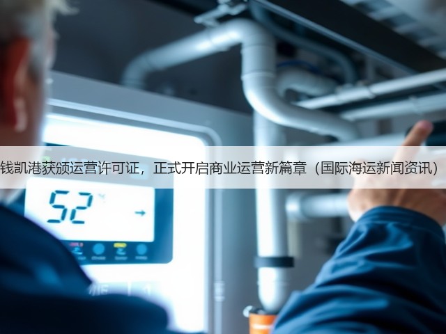 钱凯港获颁运营许可证,正式开启商业运营新篇章(国际海运新闻资讯)(图1) 钱凯港获颁运营许可证,正式开启商业运营新篇章(国际海运新闻资讯)(图1)