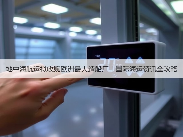 地中海航运拟收购欧洲最大造船厂｜国际海运资讯全攻略(图2)