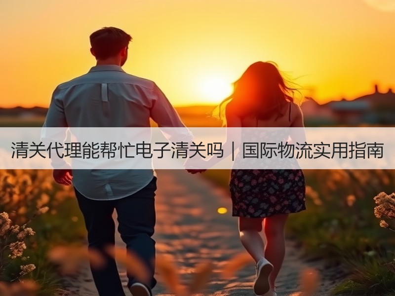 清关代理能帮忙电子清关吗｜国际物流实用指南