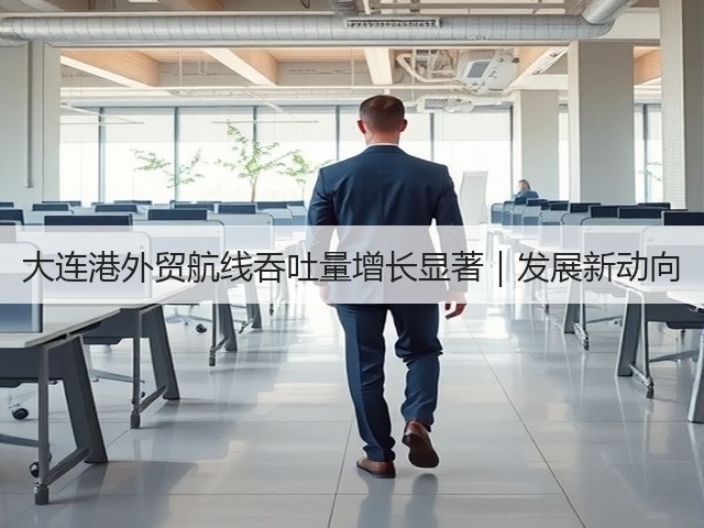 大连港外贸航线吞吐量增长显著|发展新动向(图2) 大连港外贸航线吞吐量增长显著|发展新动向(图2)