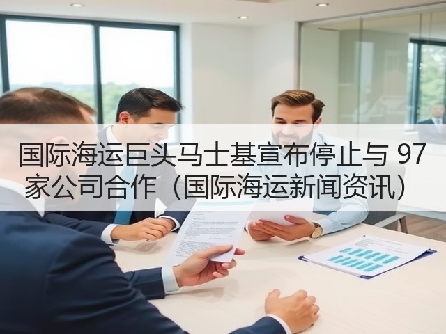 国际海运巨头马士基宣布停止与 97 家公司合作(国际海运新闻资讯)(图1) 国际海运巨头马士基宣布停止与 97 家公司合作(国际海运新闻资讯)(图1)