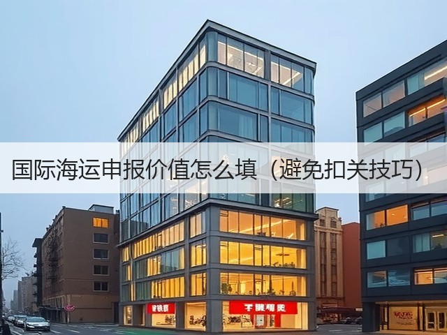 国际海运申报价值怎么填(避免扣关技巧)(图1) 国际海运申报价值怎么填(避免扣关技巧)(图1)