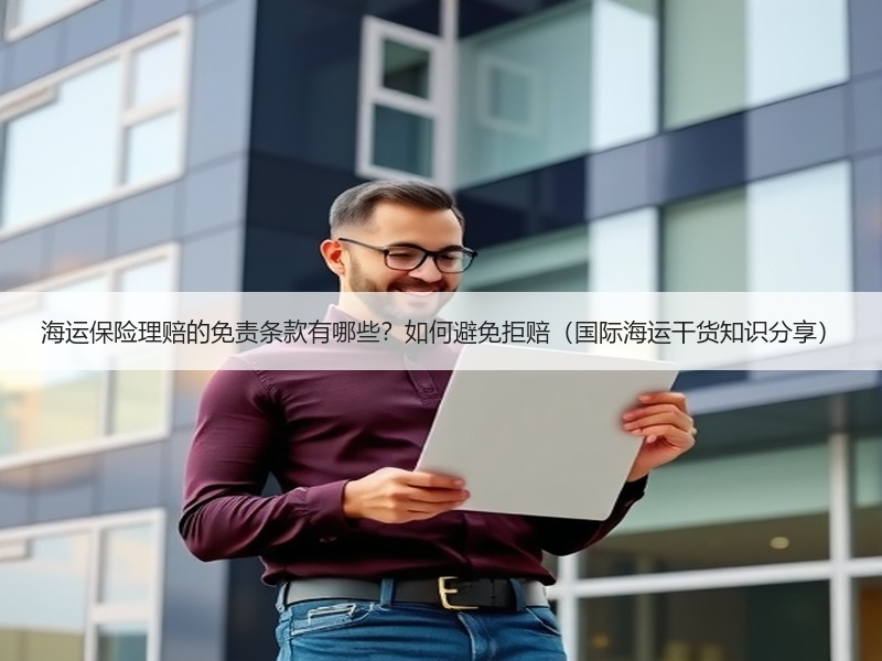 海运保险理赔的免责条款有哪些？如何避免拒赔（国际海运干货知识分享）