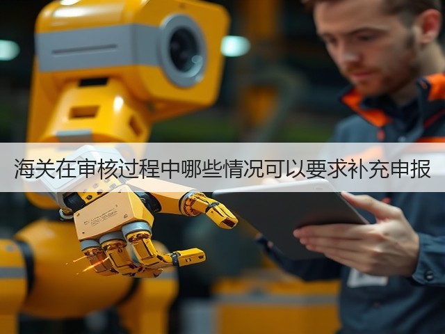 海关在审核过程中哪些情况可以要求补充申报(图1) 海关在审核过程中哪些情况可以要求补充申报(图1)