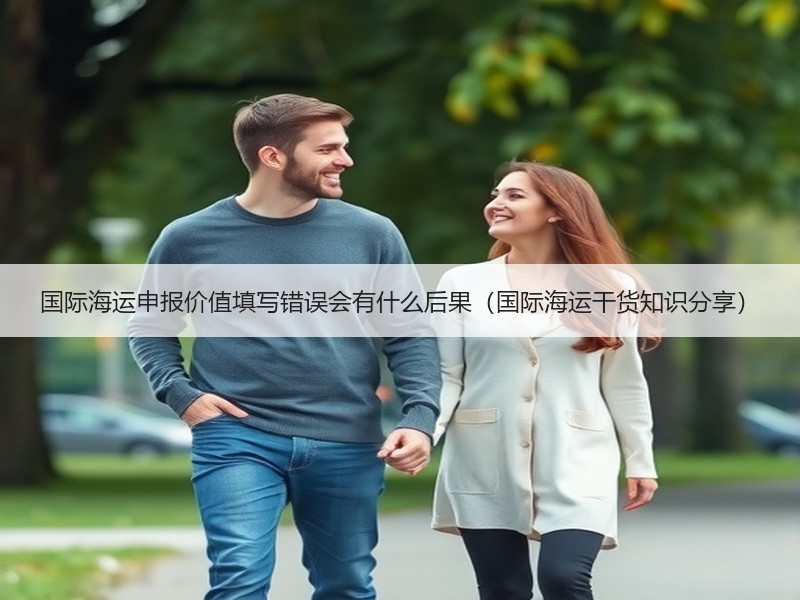 国际海运申报价值填写错误会有什么后果（国际海运干货知识分享）