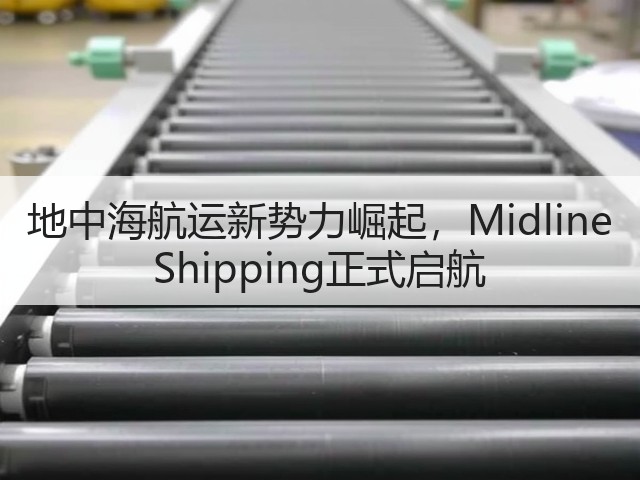 地中海航运新势力崛起,Midline Shipping正式启航(图2) 地中海航运新势力崛起,Midline Shipping正式启航(图2)