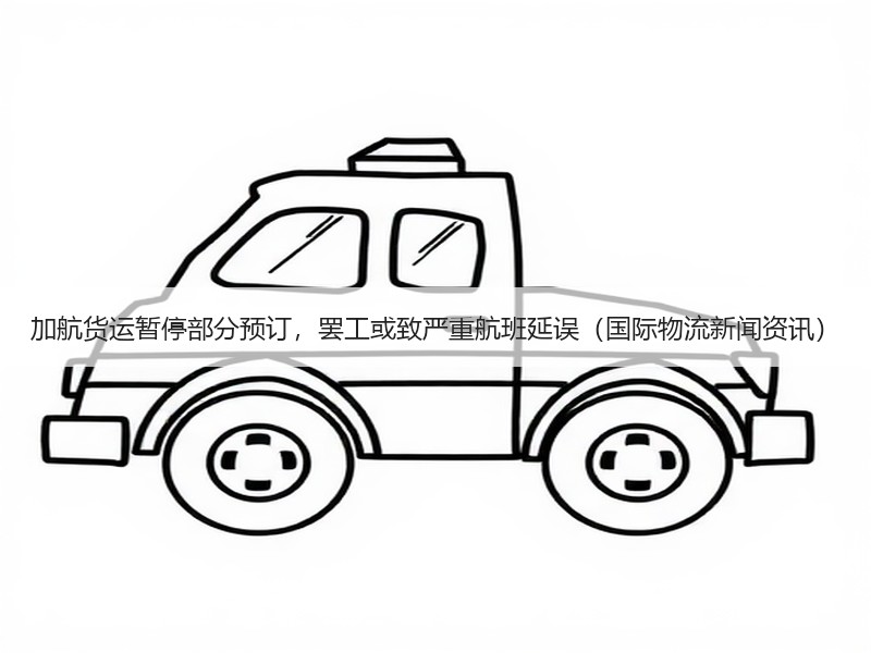 加航货运暂停部分预订，罢工或致严重航班延误（国际物流新闻资讯）