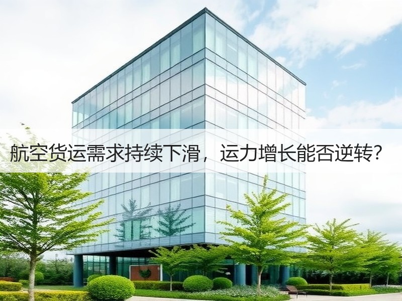 航空货运需求持续下滑,运力增长能否逆转? 航空货运需求持续下滑,运力增长能否逆转?