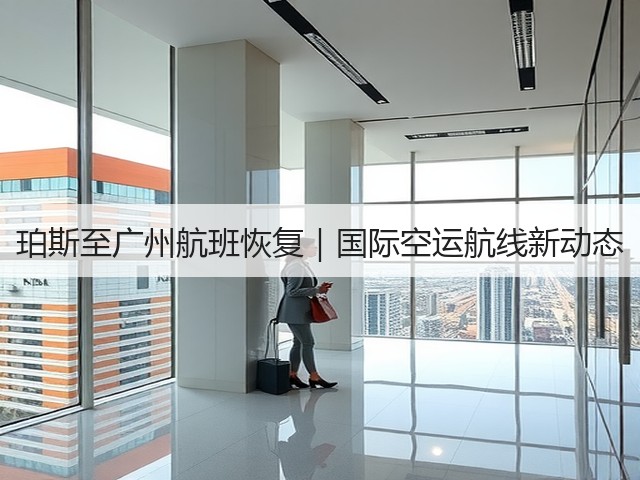 珀斯至广州航班恢复｜国际空运航线新动态(图2)