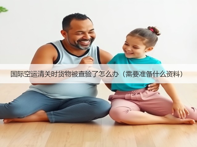 国际空运清关时货物被查验了怎么办(需要准备什么资料)(图2) 国际空运清关时货物被查验了怎么办(需要准备什么资料)(图2)