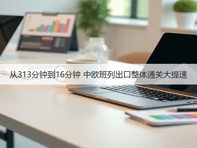 从313分钟到16分钟 中欧班列出口整体通关大提速(图1) 从313分钟到16分钟 中欧班列出口整体通关大提速(图1)