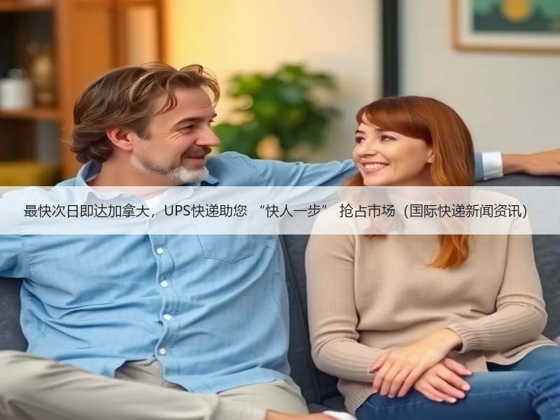 最快次日即达加拿大，UPS快递助您 “快人一步” 抢占市场（国际快递新闻资讯）