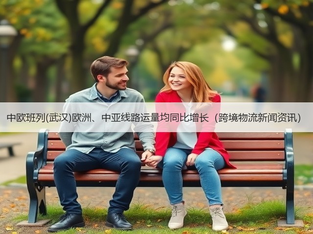 中欧班列(武汉)欧洲、中亚线路运量均同比增长(跨境物流新闻资讯)(图2) 中欧班列(武汉)欧洲、中亚线路运量均同比增长(跨境物流新闻资讯)(图2)