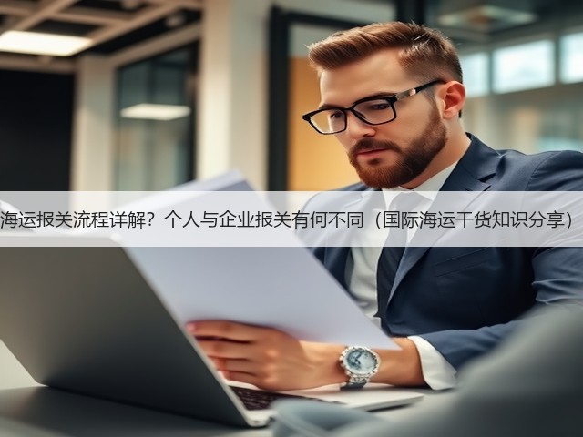 海运报关流程详解?个人与企业报关有何不同(国际海运干货知识分享)(图2) 海运报关流程详解?个人与企业报关有何不同(国际海运干货知识分享)(图2)