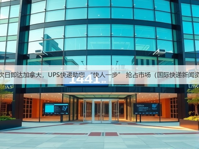 最快次日即达加拿大，UPS快递助您 “快人一步” 抢占市场（国际快递新闻资讯）(图2)