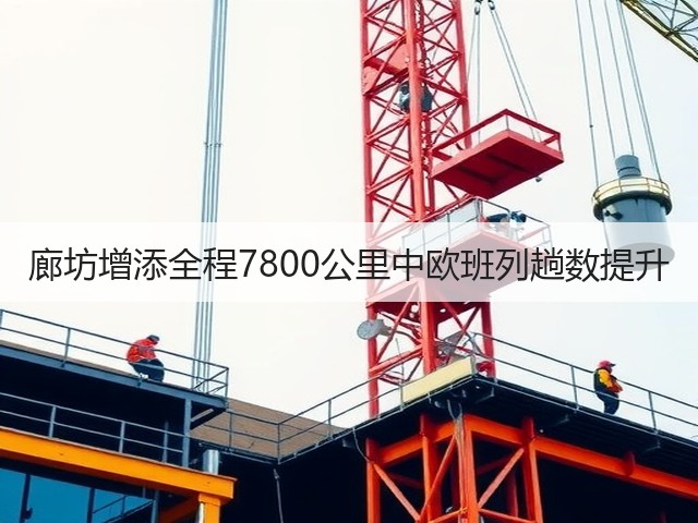廊坊增添全程7800公里中欧班列趟数提升(图1) 廊坊增添全程7800公里中欧班列趟数提升(图1)