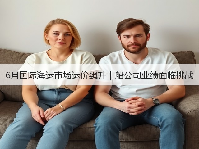 6月国际海运市场运价飙升|船公司业绩面临挑战(图1) 6月国际海运市场运价飙升|船公司业绩面临挑战(图1)