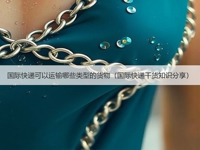国际快递可以运输哪些类型的货物(国际快递干货知识分享)(图2) 国际快递可以运输哪些类型的货物(国际快递干货知识分享)(图2)