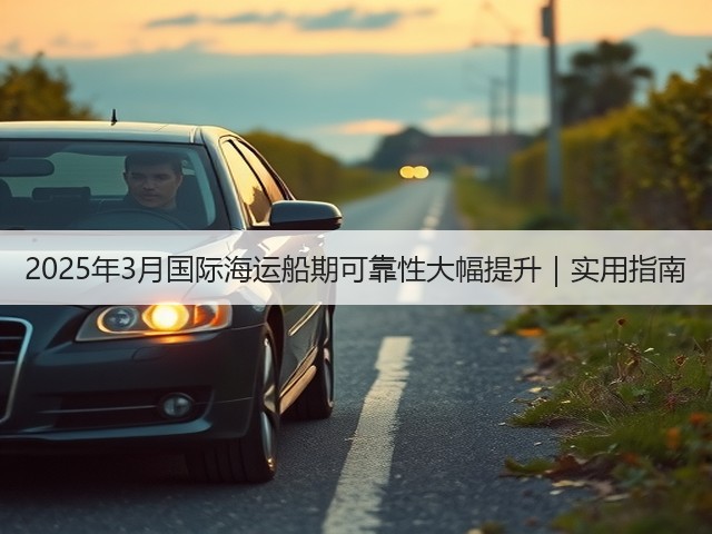 2025年3月国际海运船期可靠性大幅提升|实用指南(图1) 2025年3月国际海运船期可靠性大幅提升|实用指南(图1)