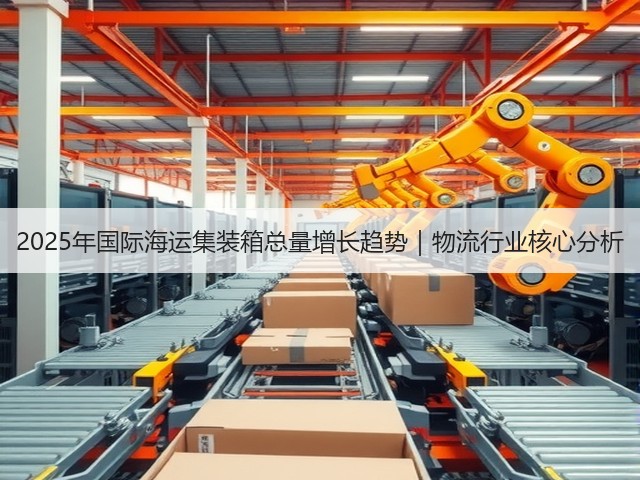 2025年国际海运集装箱总量增长趋势|物流行业核心分析(图3) 2025年国际海运集装箱总量增长趋势|物流行业核心分析(图3)