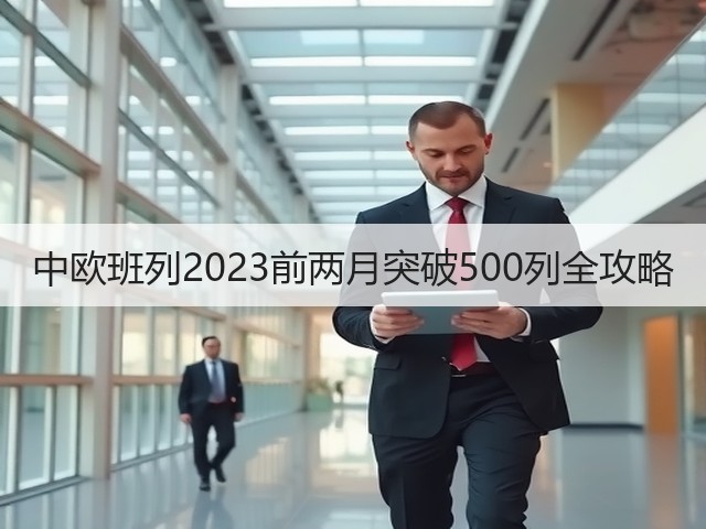 中欧班列2023前两月突破500列全攻略(图3) 中欧班列2023前两月突破500列全攻略(图3)