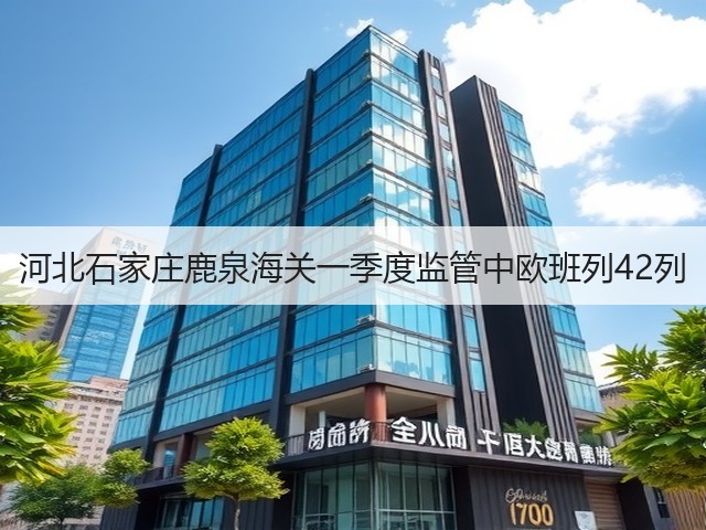河北石家庄鹿泉海关一季度监管中欧班列42列(图1) 河北石家庄鹿泉海关一季度监管中欧班列42列(图1)