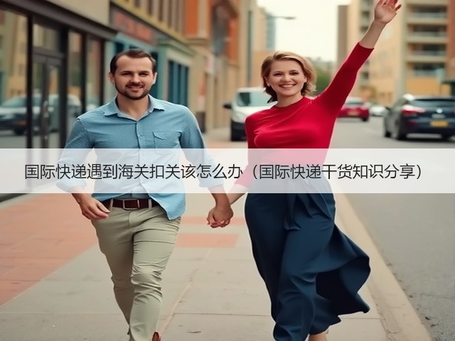 国际快递遇到海关扣关该怎么办(国际快递干货知识分享)(图2) 国际快递遇到海关扣关该怎么办(国际快递干货知识分享)(图2)