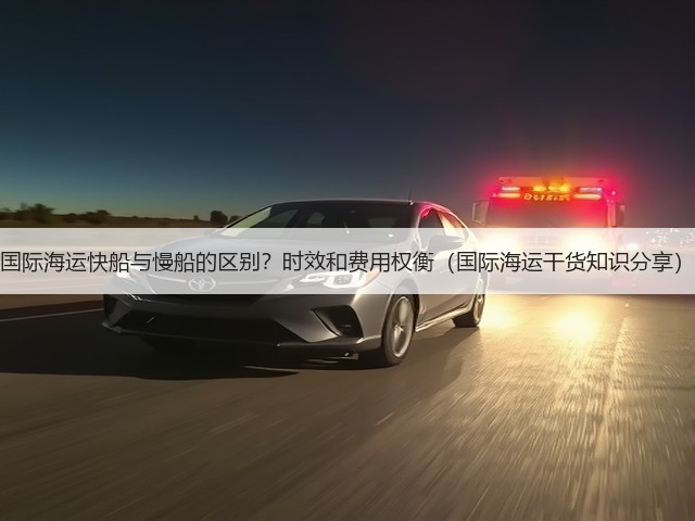 国际海运快船与慢船的区别?时效和费用权衡(国际海运干货知识分享)(图2) 国际海运快船与慢船的区别?时效和费用权衡(国际海运干货知识分享)(图2)
