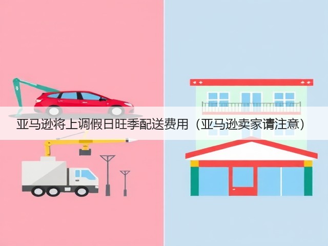 亚马逊将上调假日旺季配送费用（亚马逊卖家请注意）(图1)