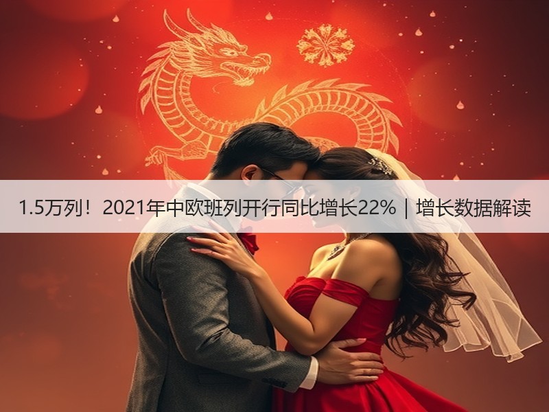 1.5万列！2021年中欧班列开行同比增长22%｜增长数据解读