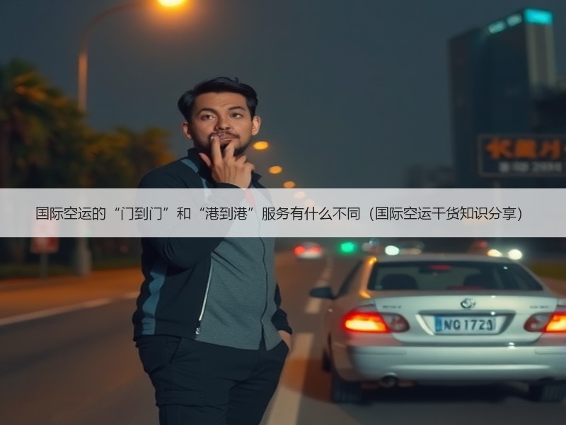 国际空运的“门到门”和“港到港”服务有什么不同（国际空运干货知识分享）