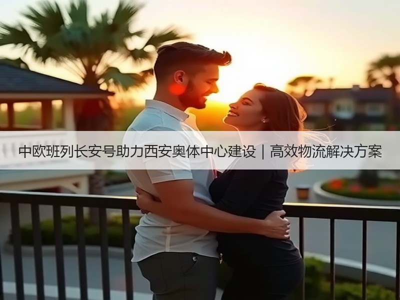 中欧班列长安号助力西安奥体中心建设｜高效物流解决方案