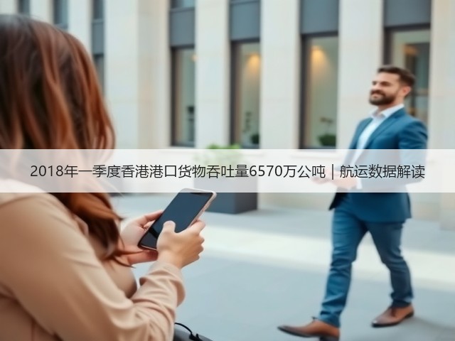 2018年一季度香港港口货物吞吐量6570万公吨|航运数据解读(图1) 2018年一季度香港港口货物吞吐量6570万公吨|航运数据解读(图1)