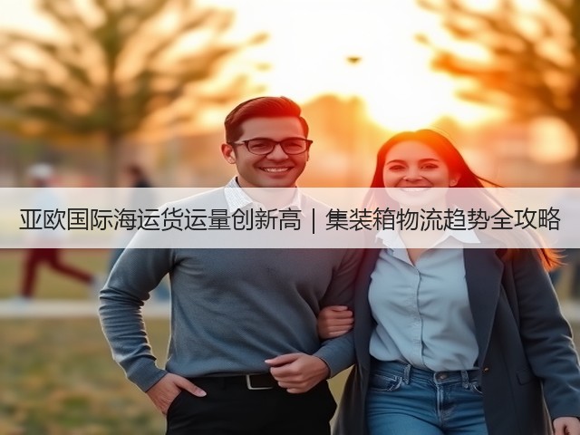 亚欧国际海运货运量创新高|集装箱物流趋势全攻略(图1) 亚欧国际海运货运量创新高|集装箱物流趋势全攻略(图1)