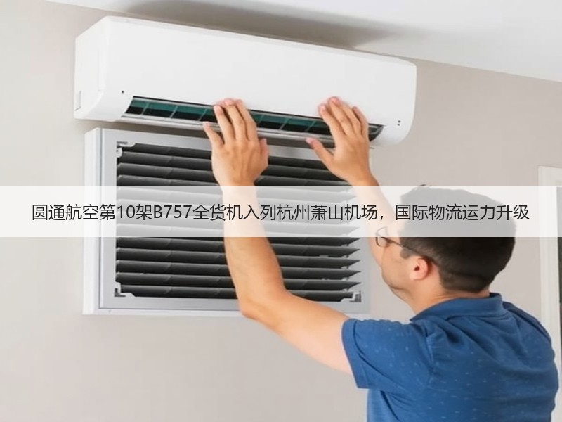 圆通航空第10架B757全货机入列杭州萧山机场,国际物流运力升级 圆通航空第10架B757全货机入列杭州萧山机场,国际物流运力升级