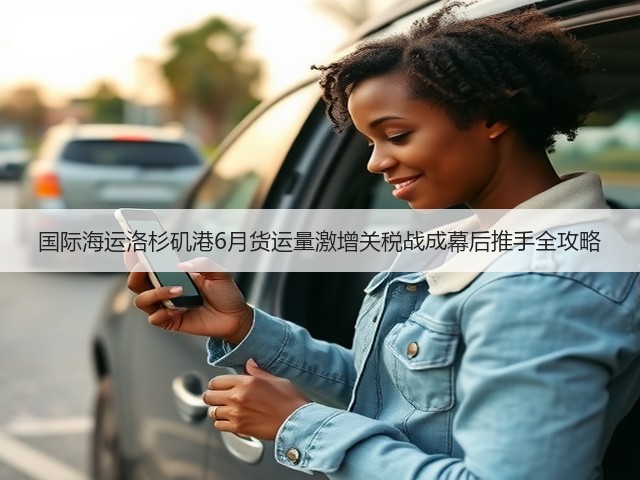 国际海运洛杉矶港6月货运量激增关税战成幕后推手全攻略(图3) 国际海运洛杉矶港6月货运量激增关税战成幕后推手全攻略(图3)