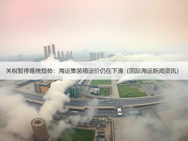 关税暂停难挽颓势:海运集装箱运价仍在下滑(国际海运新闻资讯)(图1) 关税暂停难挽颓势:海运集装箱运价仍在下滑(国际海运新闻资讯)(图1)